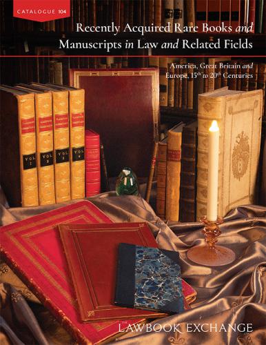 The Lawbook Exchange Ltd, Catalogue 104 - Recently Acquired Rare Books and Manuscripts in Law and Related Fields: America, Great Britain and Europe, 15th to 20th Centuries